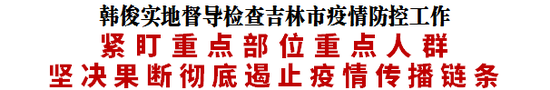 吉林省长韩俊：紧盯重点部位重点人群 坚决果断彻底遏止疫情传播链条