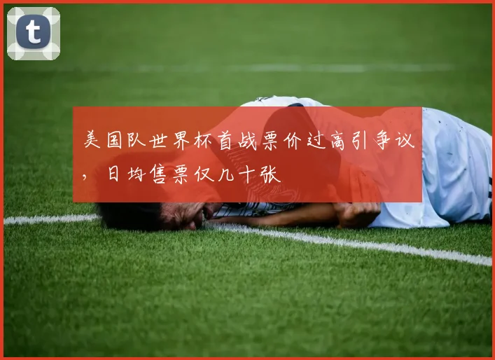 美国队世界杯首战票价过高引争议，日均售票仅几十张