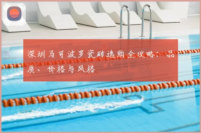 深圳马可波罗瓷砖选购全攻略：品质、价格与风格