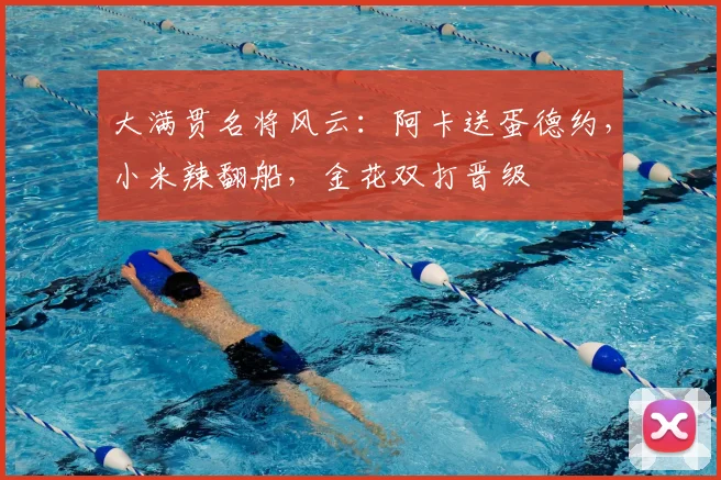 大满贯名将风云：阿卡送蛋德约，小米辣翻船，金花双打晋级