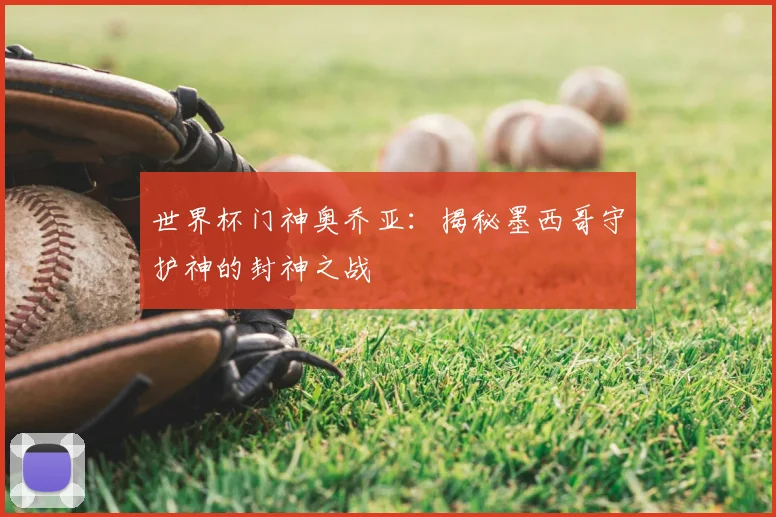 世界杯门神奥乔亚:揭秘墨西哥守护神的封神之战