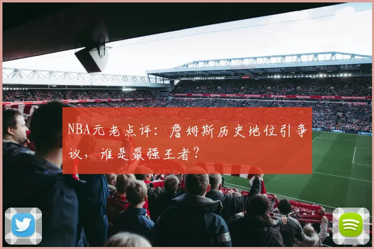 NBA元老点评：詹姆斯历史地位引争议，谁是最强王者？
