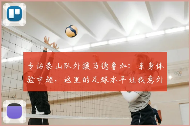 专访泰山队外援马德鲁加：亲身体验中超，这里的足球水平让我意外