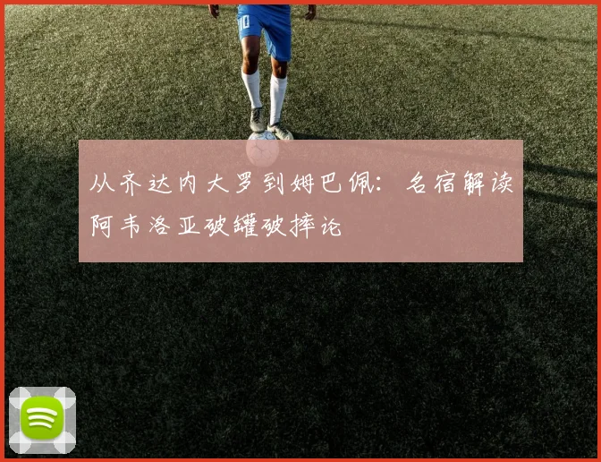 从齐达内大罗到姆巴佩：名宿解读阿韦洛亚破罐破摔论
