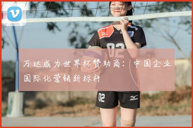万达成为世界杯赞助商:中国企业国际化营销新标杆