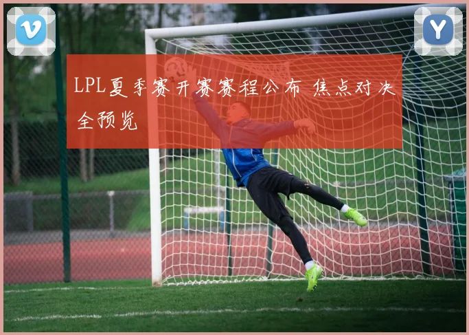 LPL夏季赛开赛赛程公布 焦点对决全预览