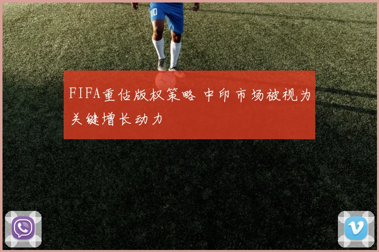 FIFA重估版权策略 中印市场被视为关键增长动力