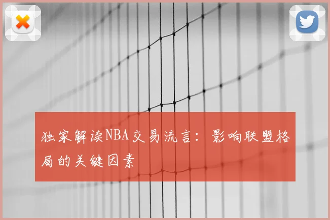独家解读NBA交易流言:影响联盟格局的关键因素
