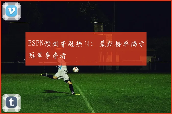 ESPN预测夺冠热门:最新榜单揭示冠军争夺者