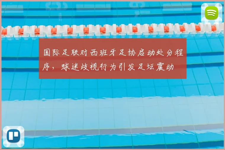 国际足联对西班牙足协启动处分程序，球迷歧视行为引发足坛震动