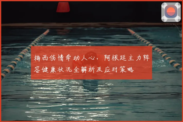 梅西伤情牵动人心,阿根廷主力阵容健康状况全解析及应对策略