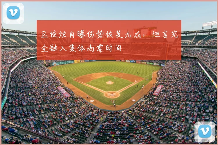 区俊炫自曝伤势恢复九成，坦言完全融入集体尚需时间