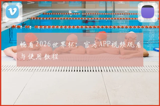 畅看2026世界杯:官方APP视频观看与使用教程