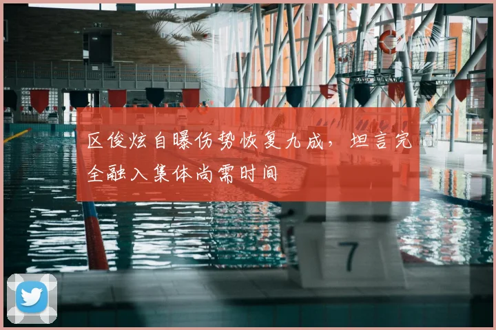 区俊炫自曝伤势恢复九成，坦言完全融入集体尚需时间