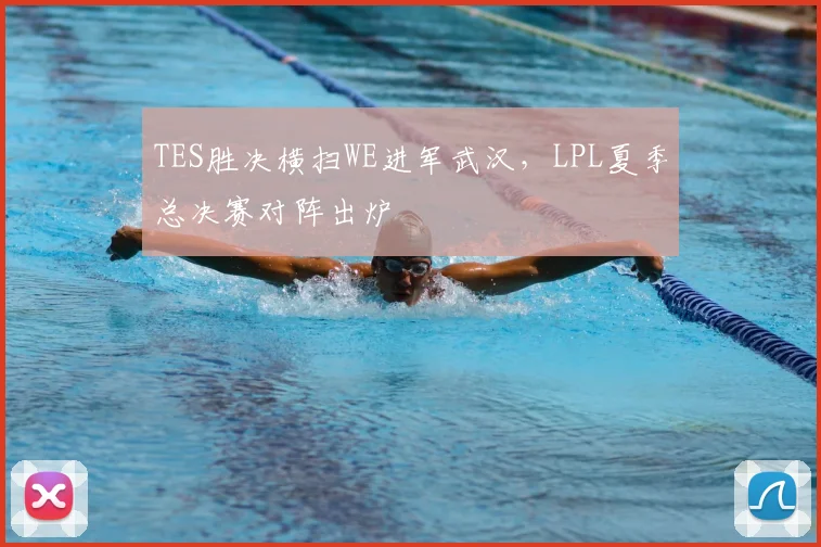 TES胜决横扫WE进军武汉,LPL夏季总决赛对阵出炉