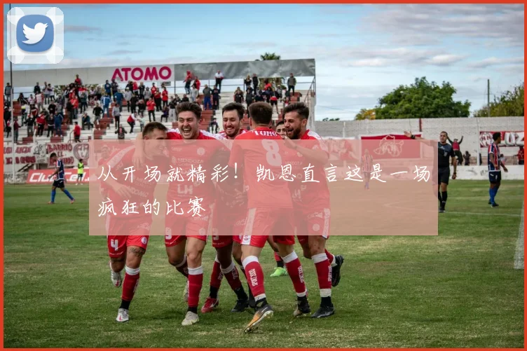 从开场就精彩！凯恩直言这是一场疯狂的比赛