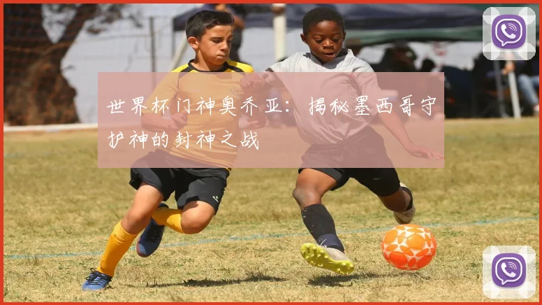 世界杯门神奥乔亚:揭秘墨西哥守护神的封神之战