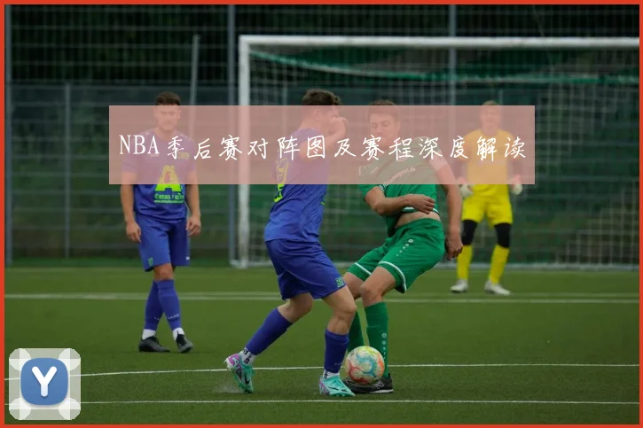 NBA季后赛对阵图及赛程深度解读