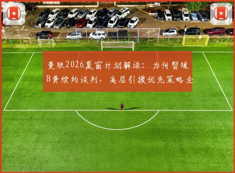 曼联2026夏窗计划解读:为何暂缓B费续约谈判,高层引援优先策略全解析