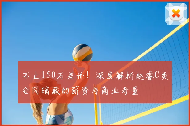 不止150万差价！深度解析赵睿C类合同暗藏的薪资与商业考量