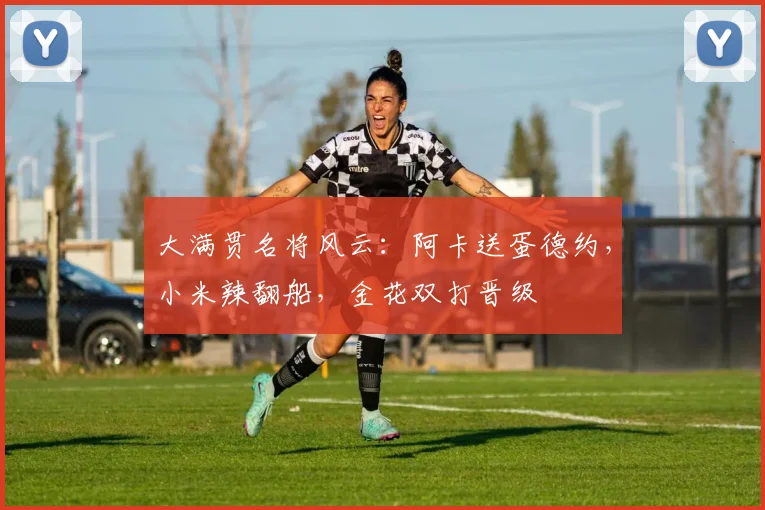 大满贯名将风云：阿卡送蛋德约，小米辣翻船，金花双打晋级