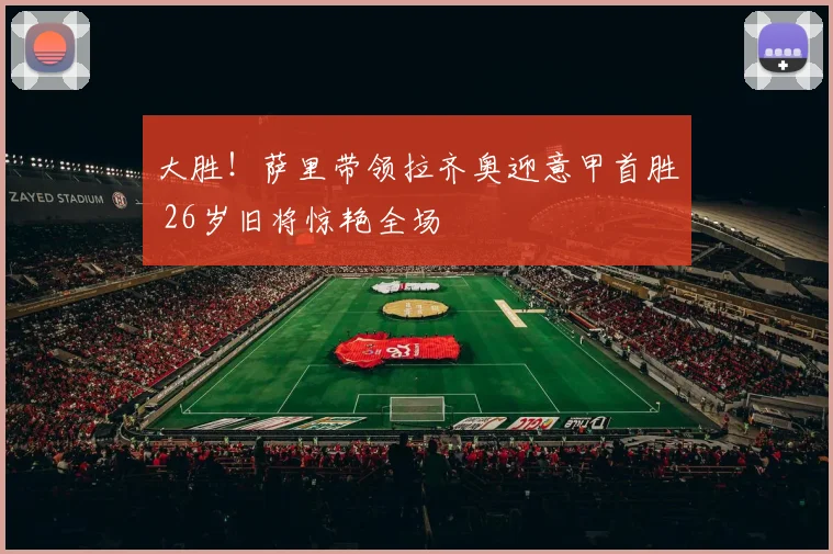 大胜！萨里带领拉齐奥迎意甲首胜 26岁旧将惊艳全场