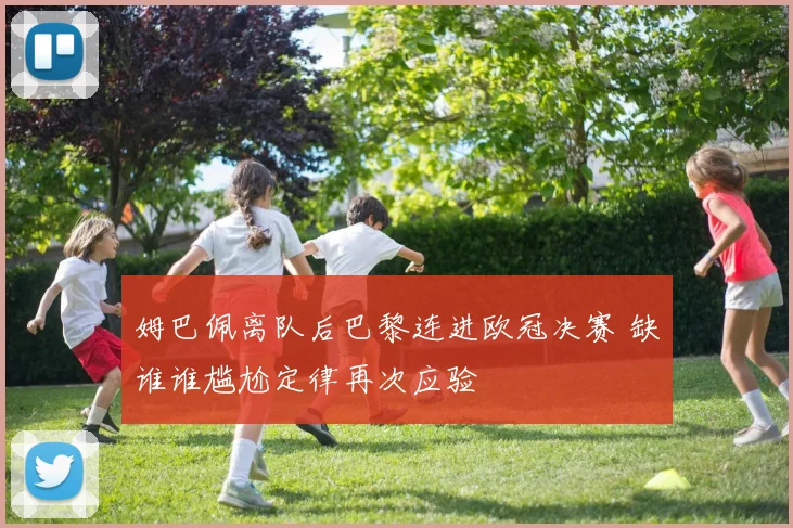 姆巴佩离队后巴黎连进欧冠决赛 缺谁谁尴尬定律再次应验