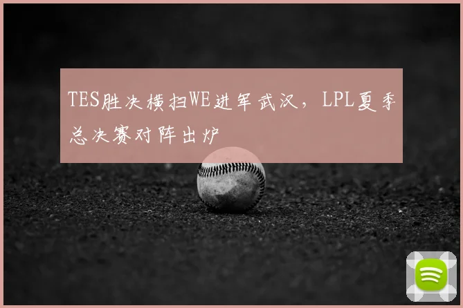 TES胜决横扫WE进军武汉，LPL夏季总决赛对阵出炉