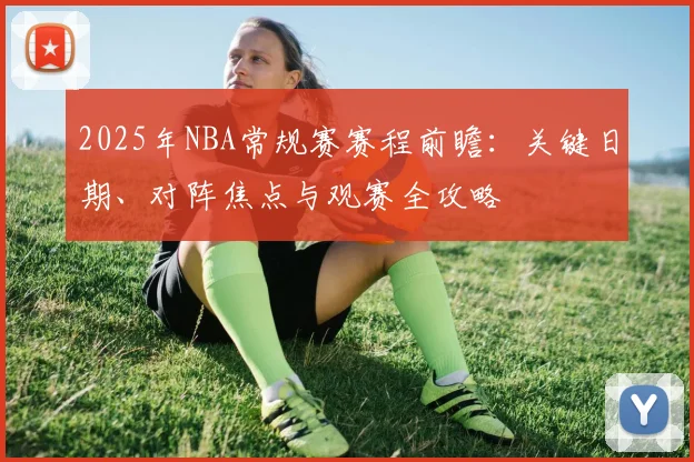 2025年NBA常规赛赛程前瞻:关键日期、对阵焦点与观赛全攻略