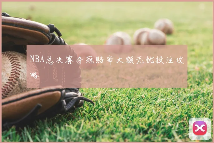 NBA总决赛夺冠赔率大额无忧投注攻略