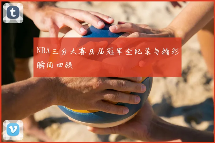 NBA三分大赛历届冠军全纪录与精彩瞬间回顾