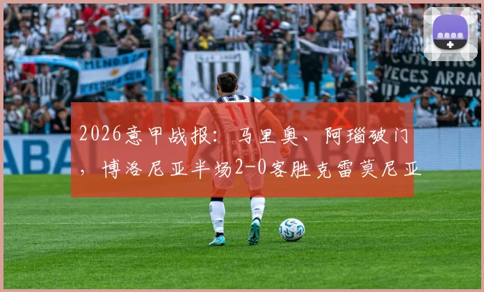 2026意甲战报:马里奥、阿瑙破门,博洛尼亚半场2-0客胜克雷莫尼亚,冲击欧战关键三分