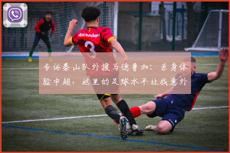 专访泰山队外援马德鲁加:亲身体验中超,这里的足球水平让我意外