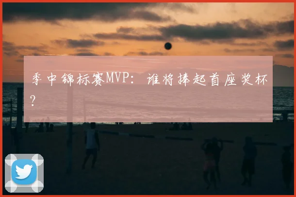 季中锦标赛MVP：谁将捧起首座奖杯？