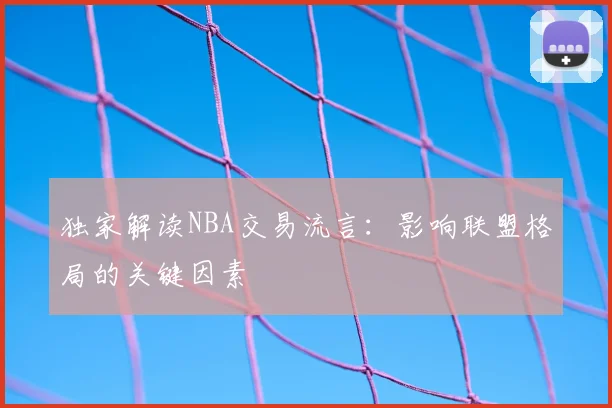 独家解读NBA交易流言:影响联盟格局的关键因素