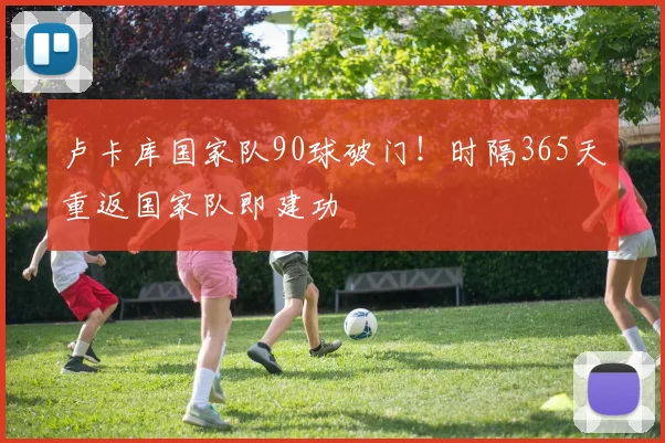 卢卡库国家队90球破门！时隔365天重返国家队即建功
