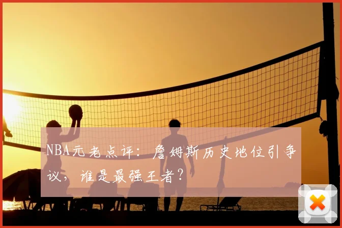 NBA元老点评：詹姆斯历史地位引争议，谁是最强王者？