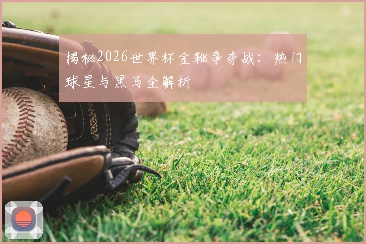 揭秘2026世界杯金靴争夺战:热门球星与黑马全解析