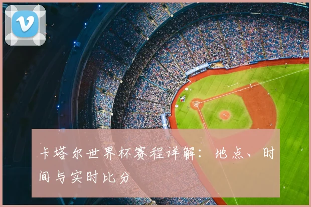 卡塔尔世界杯赛程详解:地点、时间与实时比分