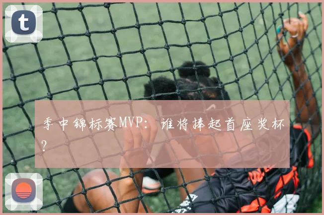 季中锦标赛MVP：谁将捧起首座奖杯？