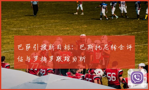 巴萨引援新目标：巴斯托尼转会评估与罗梅罗跟踪分析