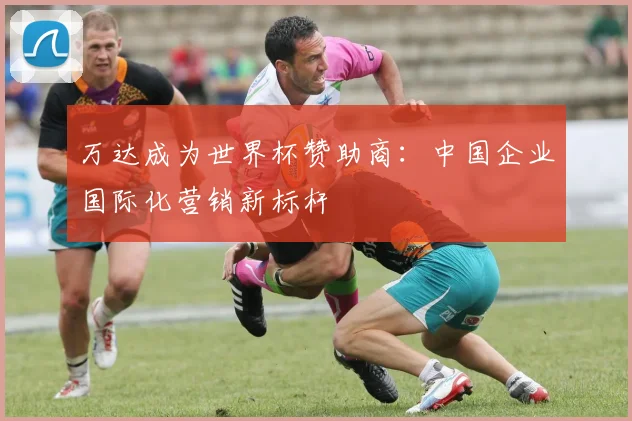 万达成为世界杯赞助商:中国企业国际化营销新标杆