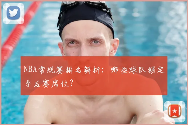 NBA常规赛排名解析：哪些球队锁定季后赛席位？